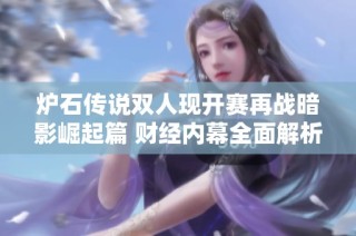 炉石传说双人现开赛再战暗影崛起篇 财经内幕全面解析