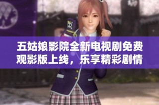 五姑娘影院全新电视剧免费观影版上线，乐享精彩剧情！