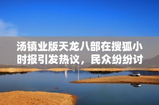 汤镇业版天龙八部在搜狐小时报引发热议，民众纷纷讨论其影响力