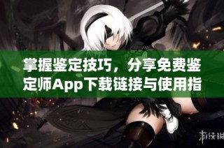 掌握鉴定技巧，分享免费鉴定师App下载链接与使用指南