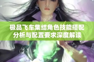 极品飞车集结角色技能搭配分析与配置要求深度解读