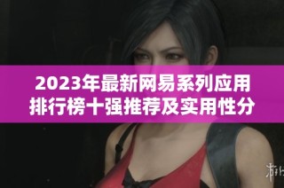 2023年最新网易系列应用排行榜十强推荐及实用性分析