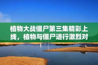 植物大战僵尸第三集精彩上线，植物与僵尸进行激烈对决免费观看