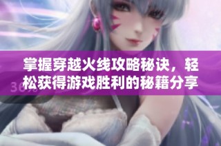 掌握穿越火线攻略秘诀，轻松获得游戏胜利的秘籍分享
