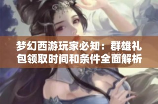 梦幻西游玩家必知：群雄礼包领取时间和条件全面解析