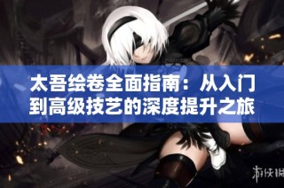 太吾绘卷全面指南：从入门到高级技艺的深度提升之旅