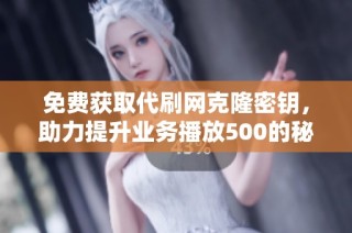 免费获取代刷网克隆密钥，助力提升业务播放500的秘籍分享