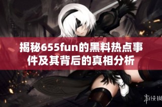揭秘655fun的黑料热点事件及其背后的真相分析