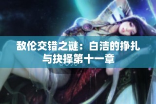 敌伦交错之谜：白洁的挣扎与抉择第十一章