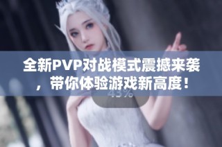全新PVP对战模式震撼来袭，带你体验游戏新高度！