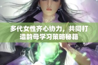 多代女性齐心协力，共同打造韵母学习策略秘籍