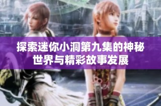 探索迷你小洞第九集的神秘世界与精彩故事发展