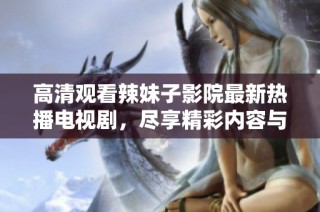 高清观看辣妹子影院最新热播电视剧，尽享精彩内容与精彩瞬间