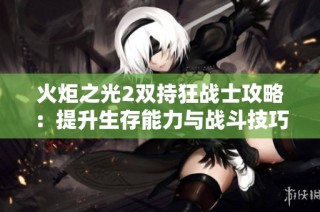火炬之光2双持狂战士攻略：提升生存能力与战斗技巧全面解析