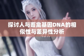 探讨人与畜禽基因DNA的相似性与差异性分析