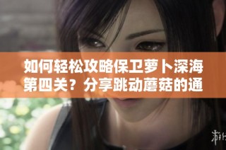 如何轻松攻略保卫萝卜深海第四关？分享跳动蘑菇的通关技巧与策略！