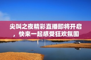 尖叫之夜精彩直播即将开启，快来一起感受狂欢氛围