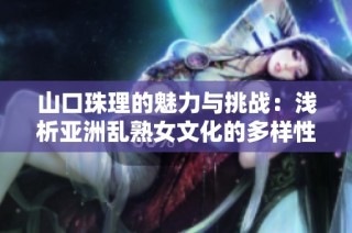山口珠理的魅力与挑战：浅析亚洲乱熟女文化的多样性与影响力