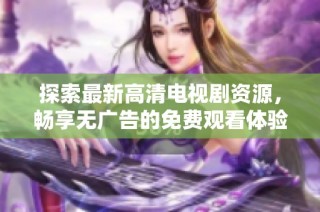 探索最新高清电视剧资源，畅享无广告的免费观看体验