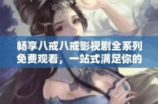 畅享八戒八戒影视剧全系列免费观看，一站式满足你的观剧需求