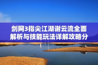 剑网3指尖江湖谢云流全面解析与技能玩法详解攻略分享