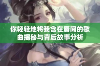 你轻轻地将我含在唇间的歌曲揭秘与背后故事分析