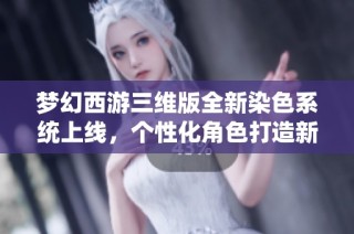梦幻西游三维版全新染色系统上线，个性化角色打造新体验