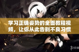 学习正确姿势的全面教程视频，让你从此告别不良习惯