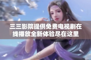 三三影院提供免费电视剧在线播放全新体验尽在这里