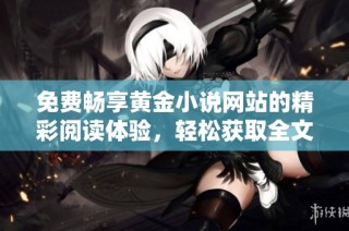 免费畅享黄金小说网站的精彩阅读体验，轻松获取全文内容
