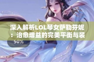 深入解析LOL琴女萨勒芬妮：治愈增益的完美平衡与装备推荐