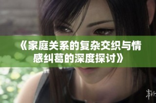 《家庭关系的复杂交织与情感纠葛的深度探讨》