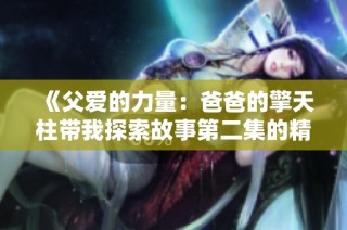 《父爱的力量：爸爸的擎天柱带我探索故事第二集的精彩》