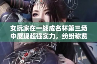 女玩家在一战成名杯第三场中展现超强实力，纷纷称赞其游戏技巧！