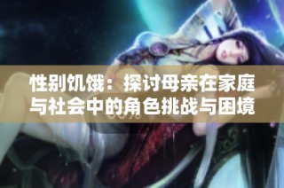 性别饥饿：探讨母亲在家庭与社会中的角色挑战与困境