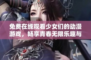 免费在线观看少女们的动漫游戏，畅享青春无限乐趣与冒险