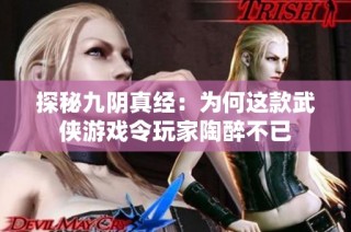 探秘九阴真经：为何这款武侠游戏令玩家陶醉不已