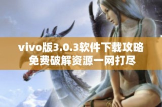 vivo版3.0.3软件下载攻略 免费破解资源一网打尽