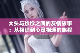 大头与珍珍之间的友情故事：从相识到心灵相通的旅程
