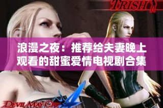 浪漫之夜：推荐给夫妻晚上观看的甜蜜爱情电视剧合集