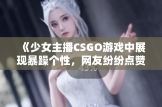 《少女主播CSGO游戏中展现暴躁个性，网友纷纷点赞》