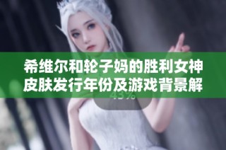 希维尔和轮子妈的胜利女神皮肤发行年份及游戏背景解析