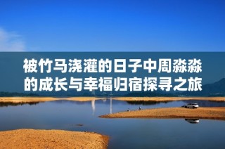 被竹马浇灌的日子中周淼淼的成长与幸福归宿探寻之旅