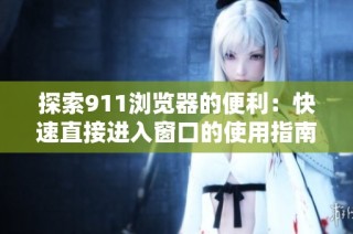 探索911浏览器的便利：快速直接进入窗口的使用指南