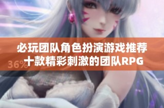 必玩团队角色扮演游戏推荐 十款精彩刺激的团队RPG游戏榜单解析
