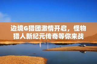 边境G猎团激情开启，怪物猎人新纪元传奇等你来战