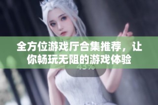 全方位游戏厅合集推荐，让你畅玩无阻的游戏体验