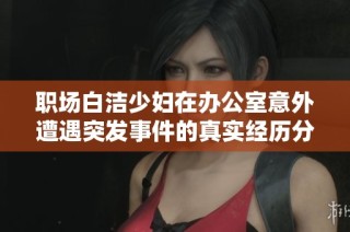职场白洁少妇在办公室意外遭遇突发事件的真实经历分享