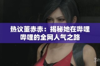 热议董赤赤：揭秘她在哔哩哔哩的全网人气之路