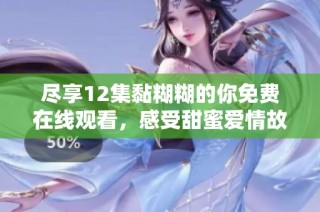 尽享12集黏糊糊的你免费在线观看，感受甜蜜爱情故事的温暖与动人